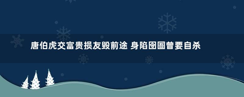 唐伯虎交富贵损友毁前途 身陷囹圄曾要自杀